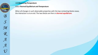2.5 Measuring Temperature
2.5.1 Thermal Equilibrium and Temperature
When all changes in such observable properties with the two contacting blocks cease,
the interaction is at an end. The two blocks are then in thermal equilibrium.
 