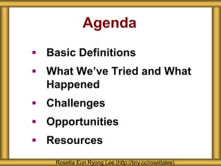 Agenda
 Basic Definitions
 What We’ve Tried and What
Happened
 Challenges
 Opportunities
 Resources
Rosetta Eun Ryong Lee (http://tiny.cc/rosettalee)
 