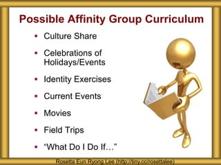Possible Affinity Group Curriculum
 Culture Share
 Celebrations of
Holidays/Events
 Identity Exercises
 Current Events
 Movies
 Field Trips
 “What Do I Do If…”
Rosetta Eun Ryong Lee (http://tiny.cc/rosettalee)
 