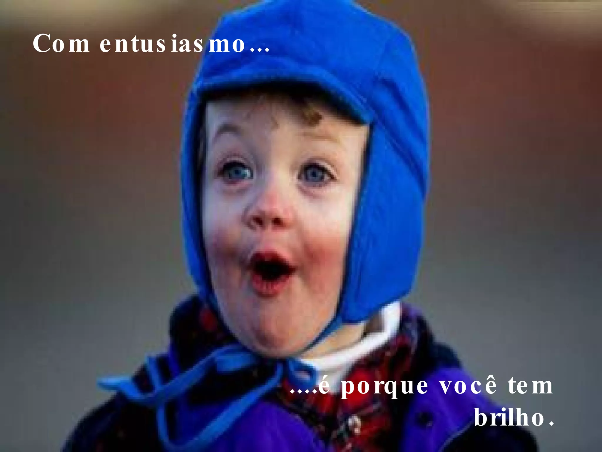 Com entusiasmo...     ....é porque você tem  brilho.  