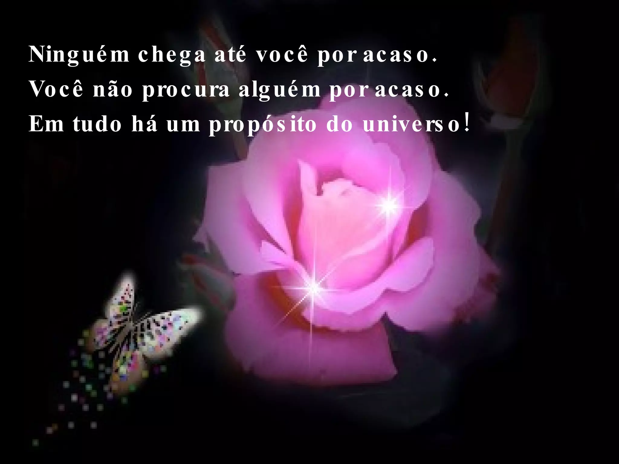 Ninguém chega até você por acaso. Você não procura alguém por acaso.  Em tudo há um propósito do universo!  