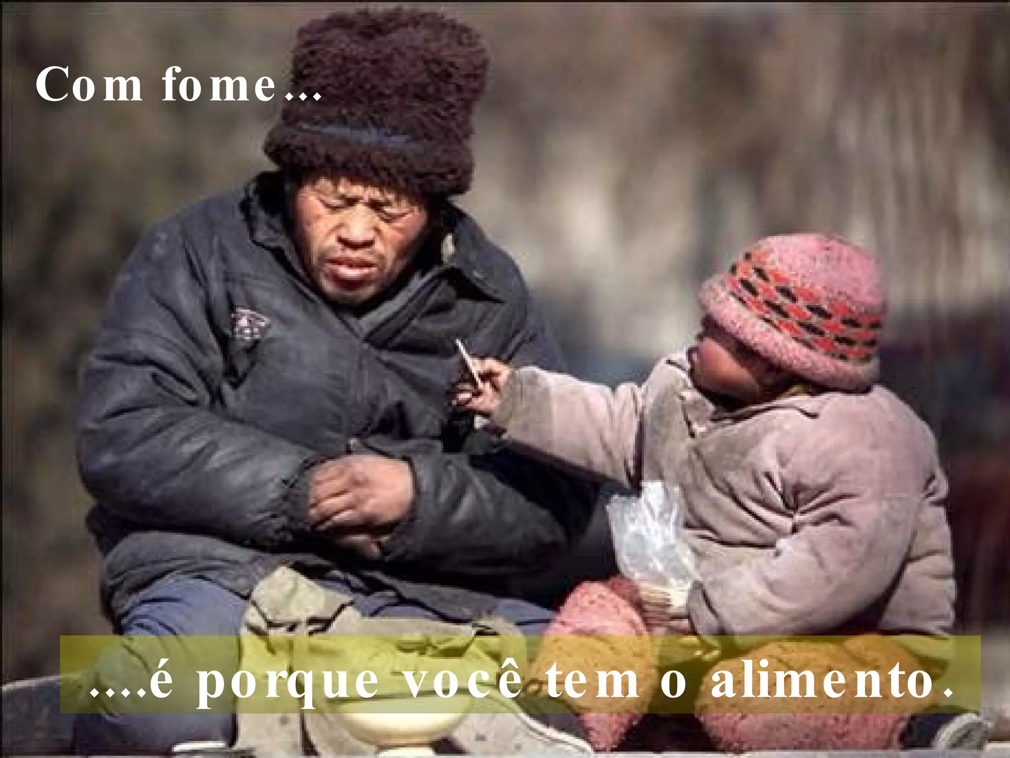 Com fome...     ....é porque você tem o alimento.  