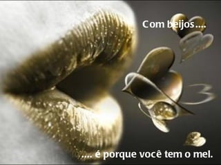 Com beijos....     .... é porque você tem o mel.  