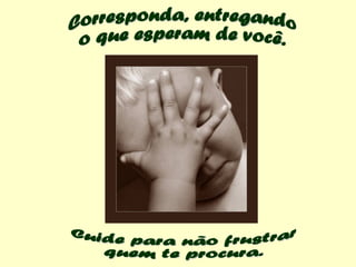 Cuide para não frustrar quem te procura. Corresponda, entregando o que esperam de você. 