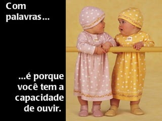 Com palavras...     ...é porque você tem a capacidade de ouvir.  