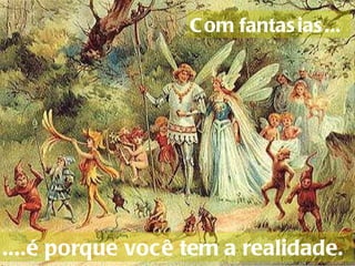 Com fantasias...     ....é porque você tem a realidade.  