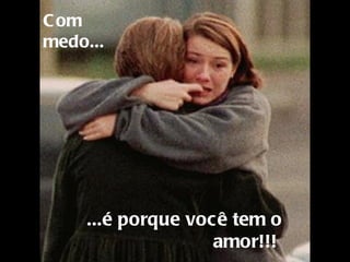   ...é porque você tem o amor!!!  Com medo...   
