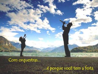 Com orquestras... 
...é porque você tem a festa. 
 