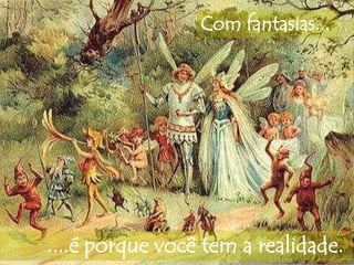 Com fantasias... 
....é porque você tem a realidade. 
 