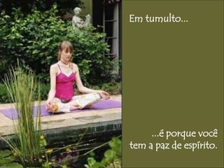 Em tumulto... 
...é porque você 
tem a paz de espírito. 
 
