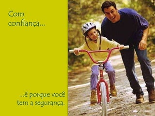 Com 
confiança... 
...é porque você 
tem a segurança. 
 