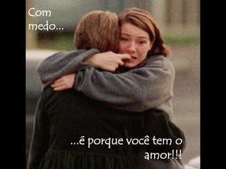 ...é porque você tem o 
amor!!! 
Com 
medo... 
 