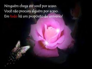 Ninguém chega até você por acaso. 
Você não procura alguém por acaso. 
Em tudo há um propósito do universo! 
 