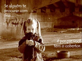 Se alguém te 
procurar com 
frio... 
...é porque você 
tem o cobertor. 
 