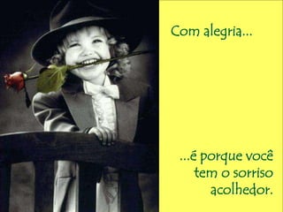 Com alegria... 
...é porque você 
tem o sorriso 
acolhedor. 
 