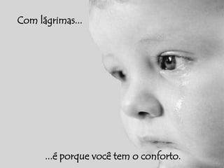 Com lágrimas... 
...é porque você tem o conforto. 
 