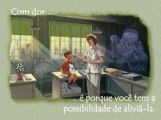 Com dor... 
...é porque você tem a 
possibilidade de aliviá-la. 
 