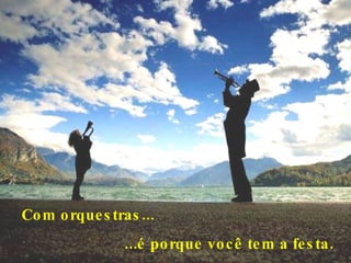 Com orquestras...      ...é porque você tem a festa.  