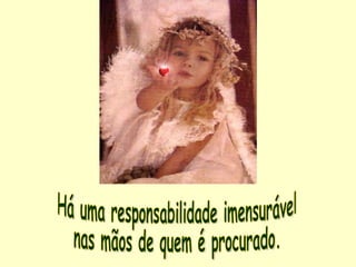 Há uma responsabilidade imensurável nas mãos de quem é procurado.  