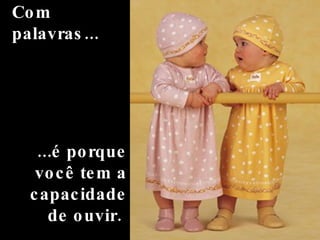 Com palavras...     ...é porque você tem a capacidade de ouvir.  