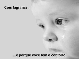 Com lágrimas...     ...é porque você tem o conforto.  