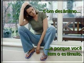 Com desânimo...     ....e porque você  tem o estímulo.  
