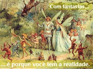 Com fantasias...     ....é porque você tem a realidade.  