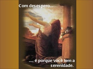 Com desespero...     .... é porque você tem a serenidade.  