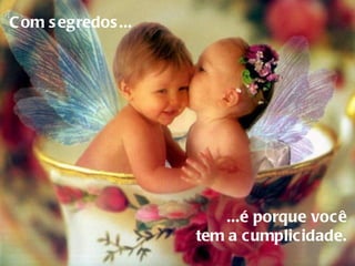 Com segredos...     ...é porque você  tem a cumplicidade.  