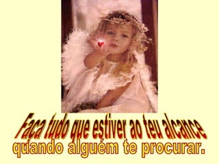 Faça tudo que estiver ao teu alcance  quando alguém te procurar. 