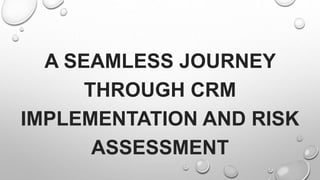 A SEAMLESS JOURNEY
THROUGH CRM
IMPLEMENTATION AND RISK
ASSESSMENT
 