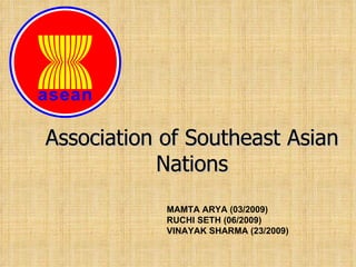 Association of Southeast Asian Nations MAMTA ARYA (03/2009) RUCHI SETH (06/2009) VINAYAK SHARMA (23/2009) 