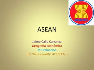 ASEAN
     Jaime Calle Carranza
    Geografía Económica
        3ª Evaluación
IES “Vela Zanetti” 4º ESO A B
 