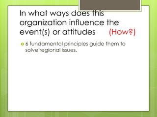 In what ways does this
organization influence the
event(s) or attitudes   (How?)
6 fundamental principles guide them to
 solve regional issues.
 