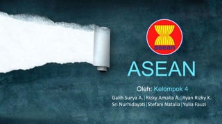 ASEAN
          Oleh: Kelompok 4
Galih Surya A.|Rizky Amalia A.|Ryan Rizky K.
Sri Nurhidayati|Stefani Natalia|Yulia Fauzi
 