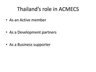 Thailand’s role in ACMECS
• As an Active member
• As a Development partners
• As a Business supporter
 
