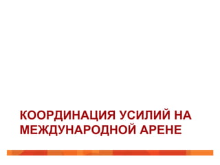 КООРДИНАЦИЯ УСИЛИЙ НА
МЕЖДУНАРОДНОЙ АРЕНЕ

 