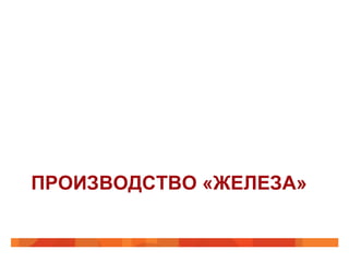 ПРОИЗВОДСТВО «ЖЕЛЕЗА»

 