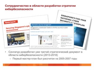 Сотрудничество в области разработки стратегии
кибербезопасности

•  Сингапур разработал уже третий стратегический документ в
области кибербезопасности (2013-2018)
–  Первый мастер-план был рассчитан на 2005-2007 годы

 