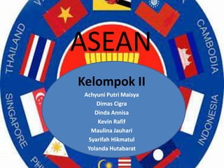 ASEAN
Kelompok II
Achyuni Putri Maisya
Dimas Cigra
Dinda Annisa
Kevin Rafif
Maulina Jauhari
Syarifah Hikmatul
Yolanda Hutabarat

 