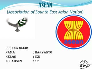 ASEAN
(Association of Sounth East Asian Nation)
Disusun Oleh:
Nama : Haryanto
Kelas : IXD
No. Absen : 17
 