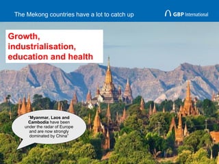 The Mekong countries have a lot to catch up
16
“Myanmar, Laos and
Cambodia have been
under the radar of Europe
and are now strongly
dominated by China”
Growth,
industrialisation,
education and health
 