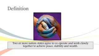 Definition
Two or more nation-states agree to co-operate and work closely
together to achieve peace, stability and wealth.
 