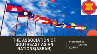 THE ASSOCIATION OF
SOUTHEAST ASIAN
NATIONS(ASEAN)
Presented by,
GITHIN
KURIAN
 