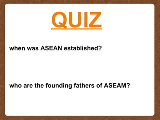 QUIZ
when was ASEAN established?
who are the founding fathers of ASEAM?
 