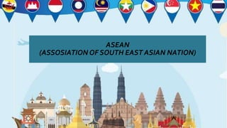 ASEAN
(ASSOSIATION OF SOUTH EAST ASIAN NATION)
 