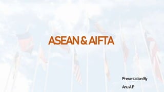 ASEAN & AIFTA
Presentation By
Anu A P
 