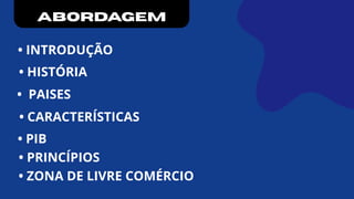 ABORDAGEM
• INTRODUÇÃO
• HISTÓRIA
• PAISES
• CARACTERÍSTICAS
• PIB
• PRINCÍPIOS
• ZONA DE LIVRE COMÉRCIO
 