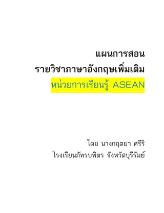 แผนการสอน
รายวิชาภาษาอังกฤษเพิ่มเติม
หน่วยการเรียนรู้ ASEAN
โดย นางกฤตยา ศรีริ
โรงเรียนภัทรบพิตร จังหวัดบุรีรัมย์
 