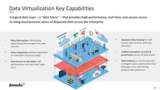 16
Data Virtualization Key Capabilities
• Data Abstraction: decoupling
applications/data usage from data
sources
• Data In...